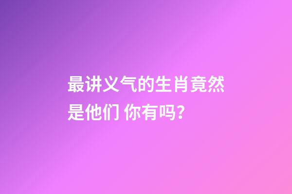 最讲义气的生肖竟然是他们 你有吗？